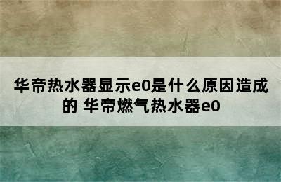 华帝热水器显示e0是什么原因造成的 华帝燃气热水器e0